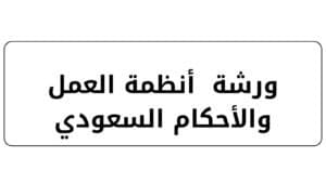 ورشة أنظمة العمل والأحكام السعودي