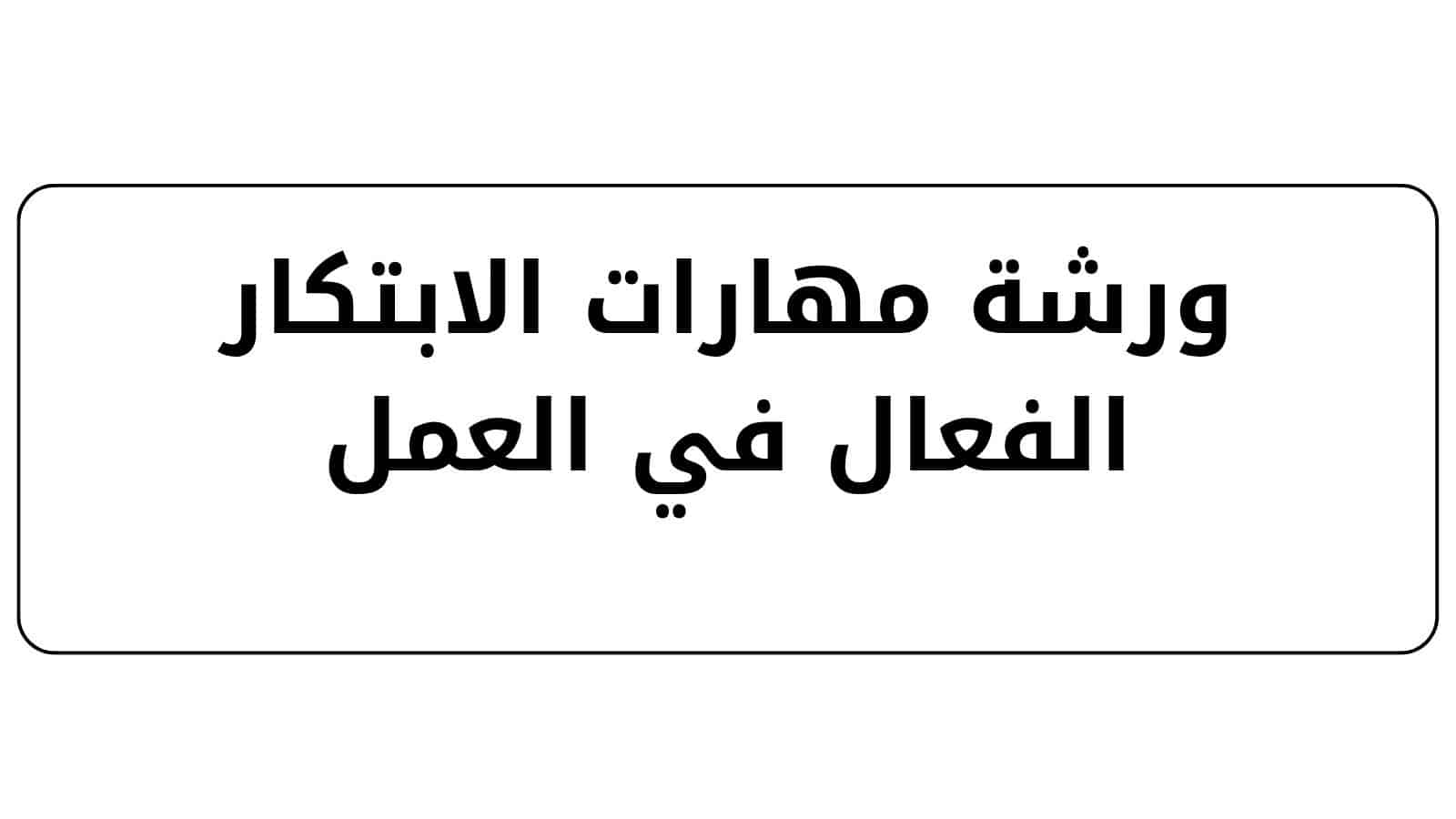 ورشة مهارات الابتكار الفعال في العمل